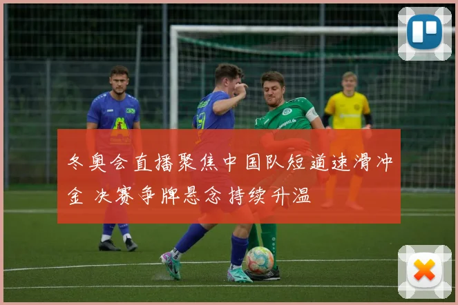 冬奥会直播聚焦中国队短道速滑冲金 决赛争牌悬念持续升温
