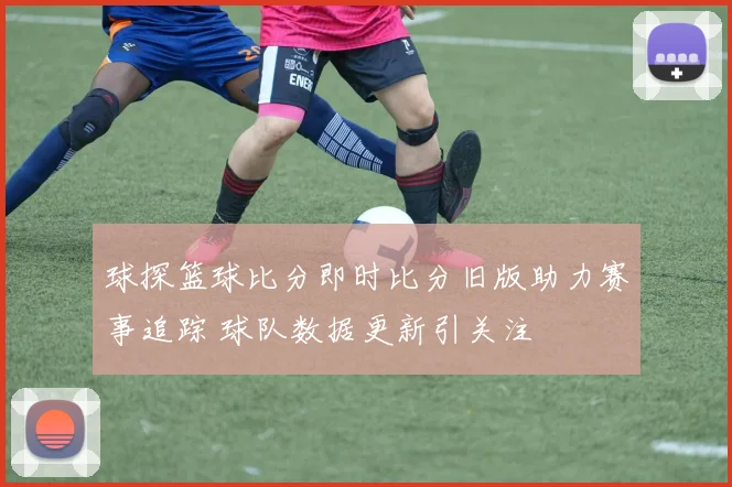 球探篮球比分即时比分旧版助力赛事追踪 球队数据更新引关注