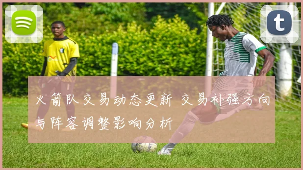 火箭队交易动态更新 交易补强方向与阵容调整影响分析