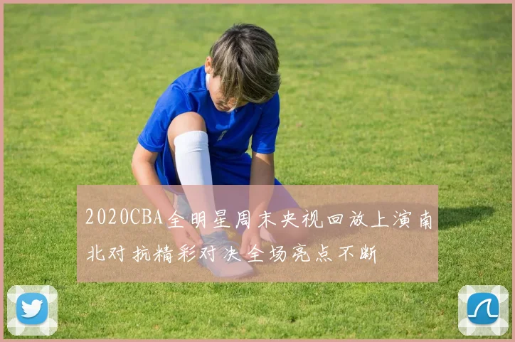 2020CBA全明星周末央视回放上演南北对抗精彩对决全场亮点不断