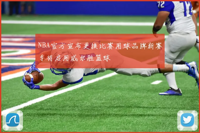 NBA官方宣布更换比赛用球品牌新赛季将启用威尔胜篮球