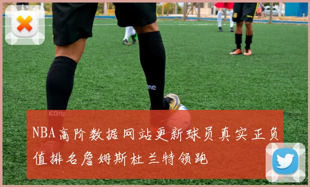 NBA高阶数据网站更新球员真实正负值排名詹姆斯杜兰特领跑