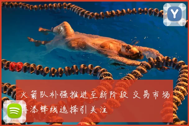 火箭队补强推进至新阶段 交易市场再添锋线选择引关注