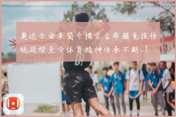 奥运会由来简介揭示古希腊竞技传统延续至今体育精神传承不断_1