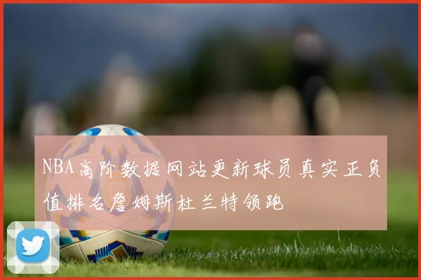 NBA高阶数据网站更新球员真实正负值排名詹姆斯杜兰特领跑