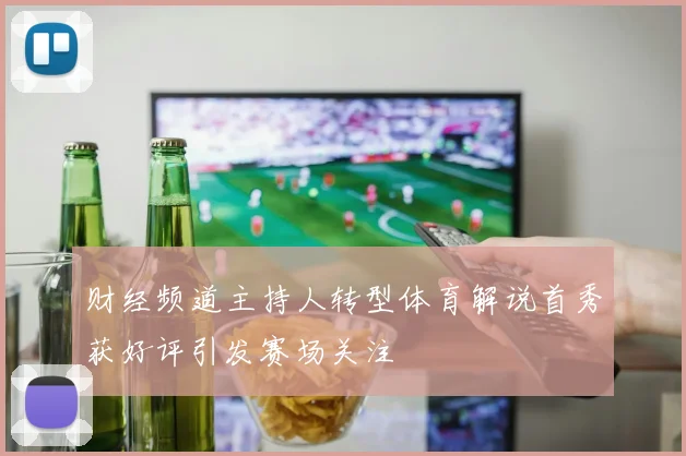 财经频道主持人转型体育解说首秀获好评引发赛场关注