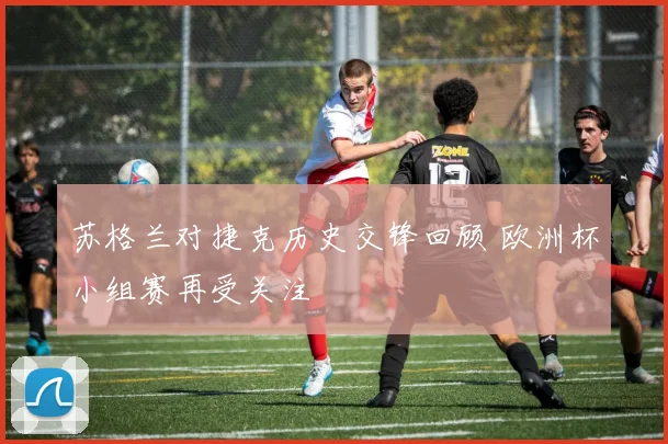 苏格兰对捷克历史交锋回顾 欧洲杯小组赛再受关注