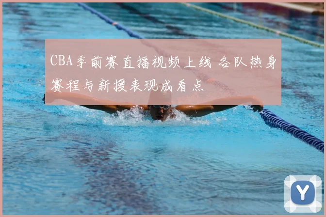 CBA季前赛直播视频上线 各队热身赛程与新援表现成看点