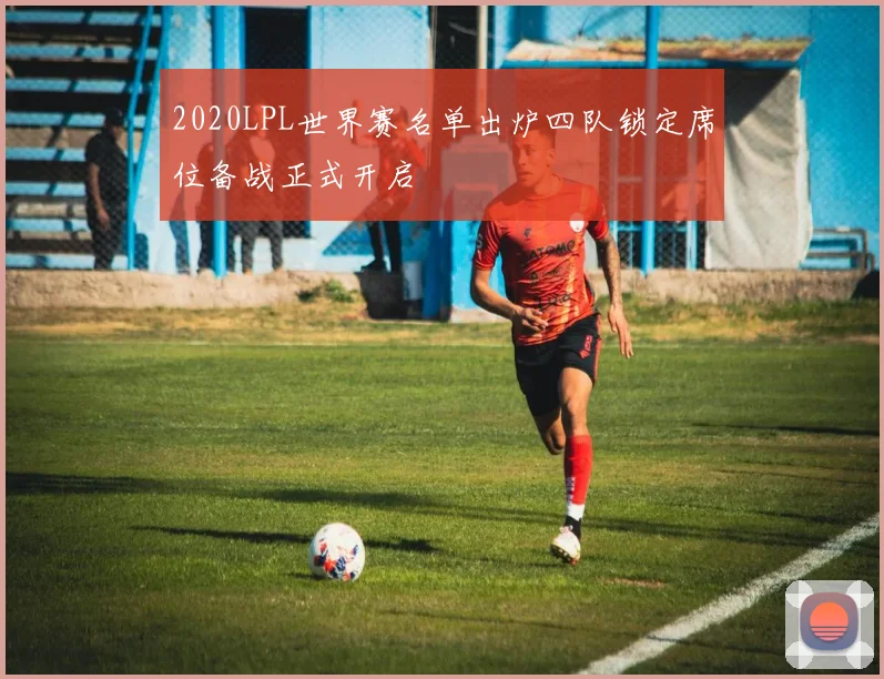 2020LPL世界赛名单出炉四队锁定席位备战正式开启