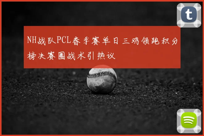 NH战队PCL春季赛单日三鸡领跑积分榜决赛圈战术引热议