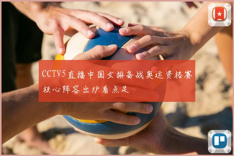 CCTV5直播中国女排备战奥运资格赛核心阵容出炉看点足