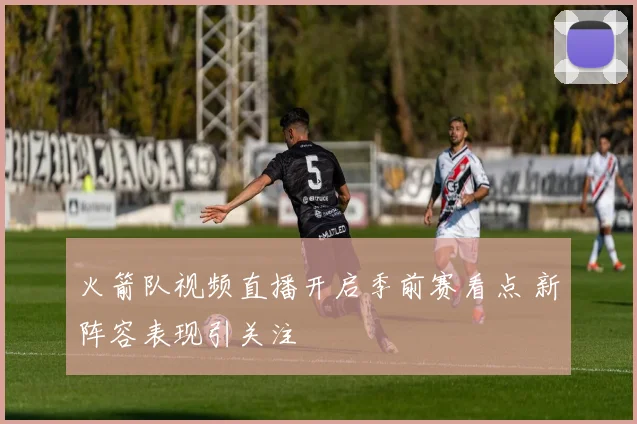 火箭队视频直播开启季前赛看点 新阵容表现引关注