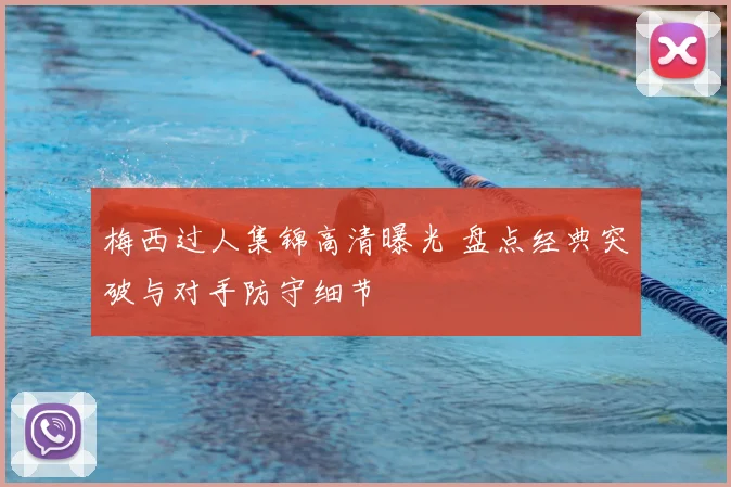 梅西过人集锦高清曝光 盘点经典突破与对手防守细节