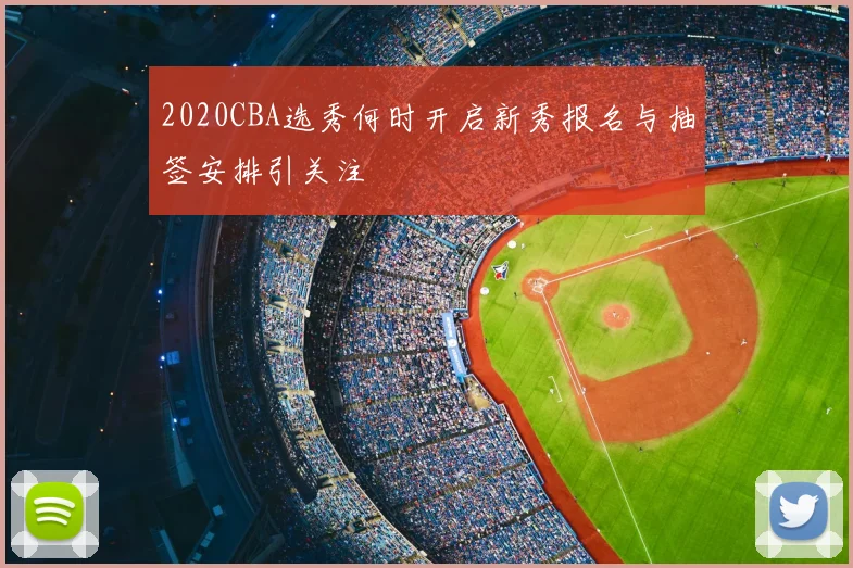 2020CBA选秀何时开启新秀报名与抽签安排引关注