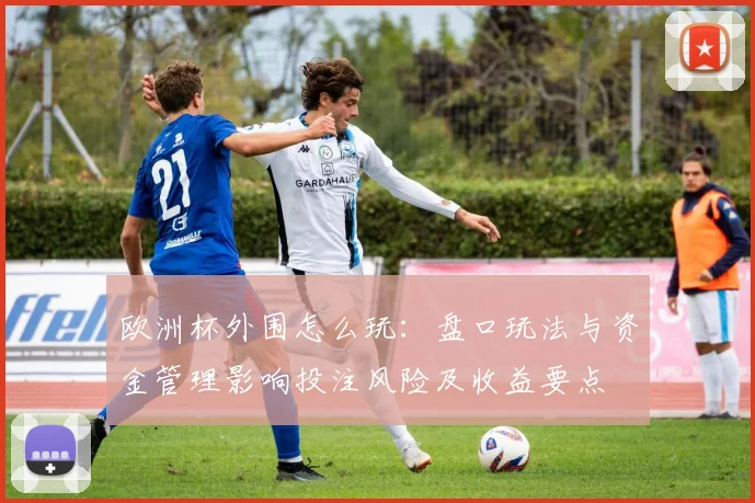 欧洲杯外围怎么玩:盘口玩法与资金管理影响投注风险及收益要点