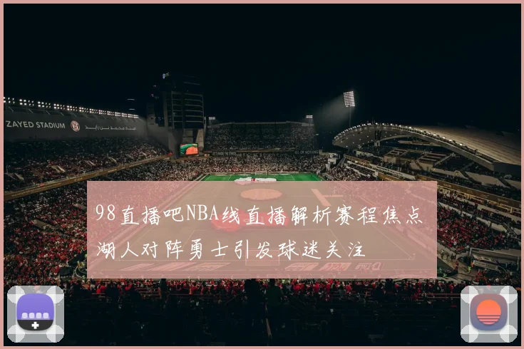 98直播吧NBA线直播解析赛程焦点 湖人对阵勇士引发球迷关注