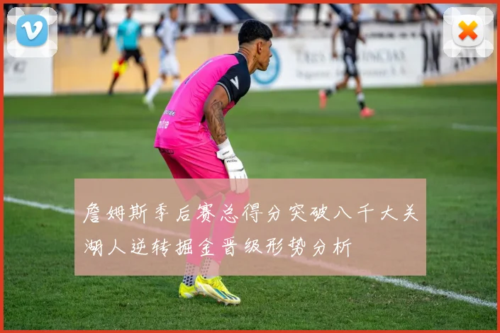 詹姆斯季后赛总得分突破八千大关湖人逆转掘金晋级形势分析