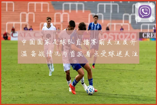 中国国家足球队直播赛前关注度升温 备战情况与首发看点受球迷关注