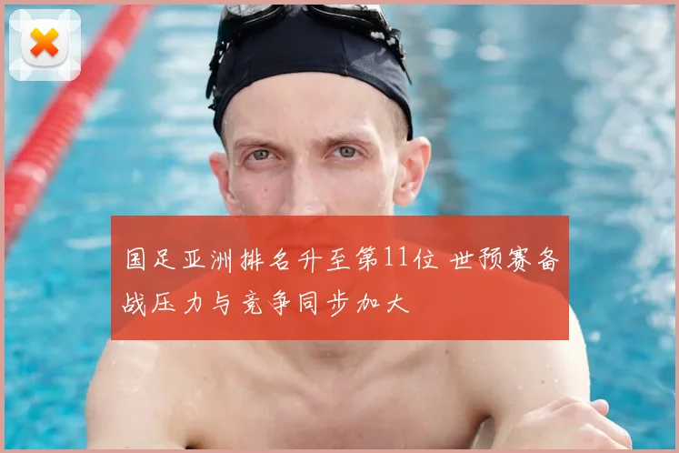 国足亚洲排名升至第11位 世预赛备战压力与竞争同步加大
