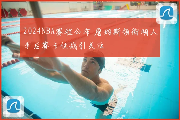 2024NBA赛程公布 詹姆斯领衔湖人季后赛卡位战引关注