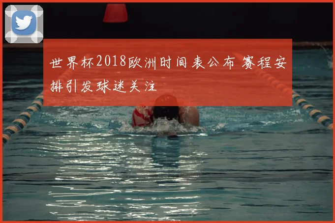 世界杯2018欧洲时间表公布 赛程安排引发球迷关注
