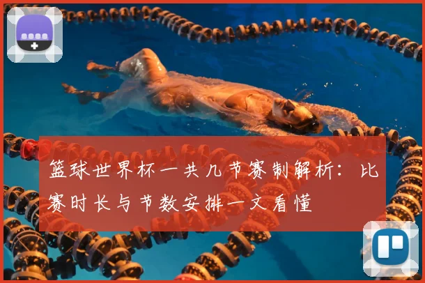 篮球世界杯一共几节赛制解析:比赛时长与节数安排一文看懂