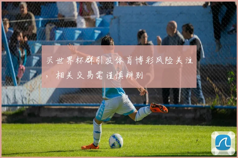 买世界杯群引发体育博彩风险关注，相关交易需谨慎辨别