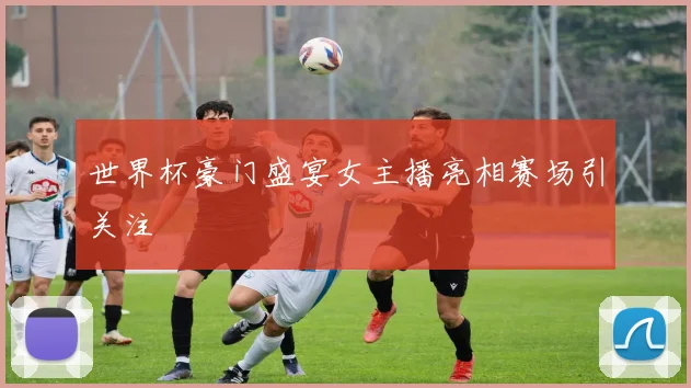 世界杯豪门盛宴女主播亮相赛场引关注