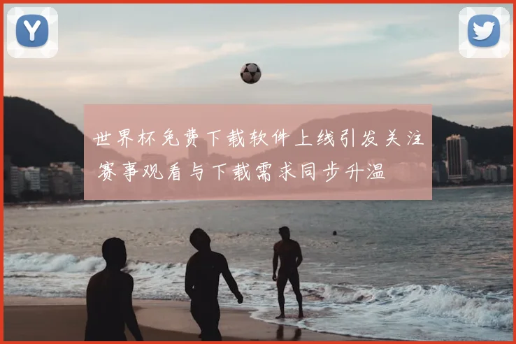 世界杯免费下载软件上线引发关注 赛事观看与下载需求同步升温