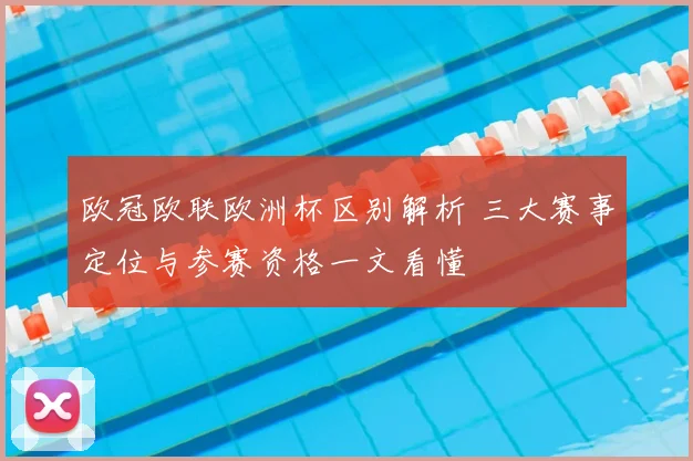 欧冠欧联欧洲杯区别解析 三大赛事定位与参赛资格一文看懂
