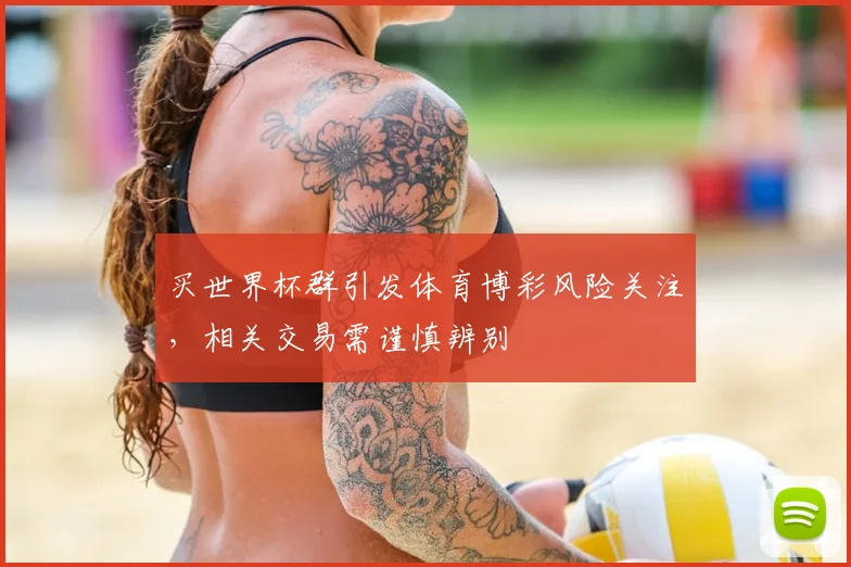 买世界杯群引发体育博彩风险关注，相关交易需谨慎辨别
