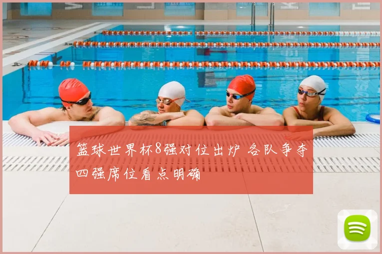 篮球世界杯8强对位出炉 各队争夺四强席位看点明确