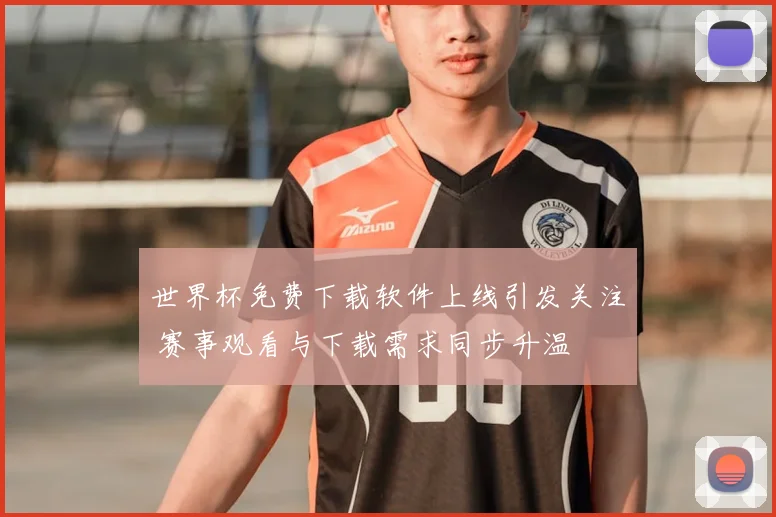 世界杯免费下载软件上线引发关注 赛事观看与下载需求同步升温