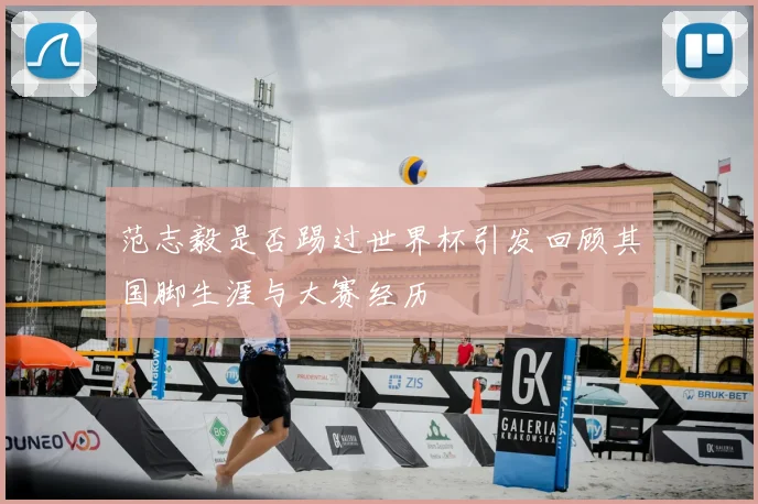 范志毅是否踢过世界杯引发回顾其国脚生涯与大赛经历