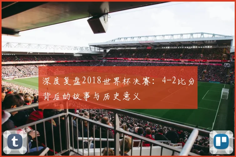 深度复盘2018世界杯决赛:4-2比分背后的故事与历史意义