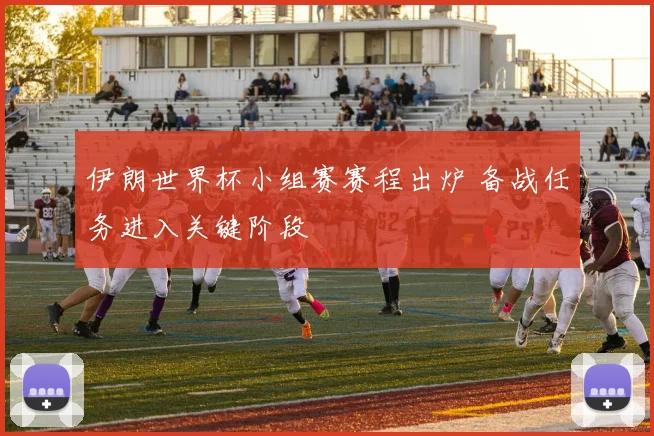 伊朗世界杯小组赛赛程出炉 备战任务进入关键阶段