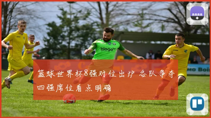 篮球世界杯8强对位出炉 各队争夺四强席位看点明确