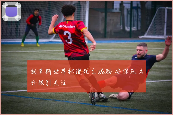 俄罗斯世界杯遭死亡威胁 安保压力升级引关注