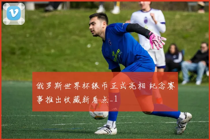 俄罗斯世界杯银币正式亮相 纪念赛事推出收藏新看点_1