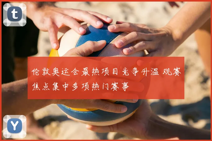 伦敦奥运会最热项目竞争升温 观赛焦点集中多项热门赛事