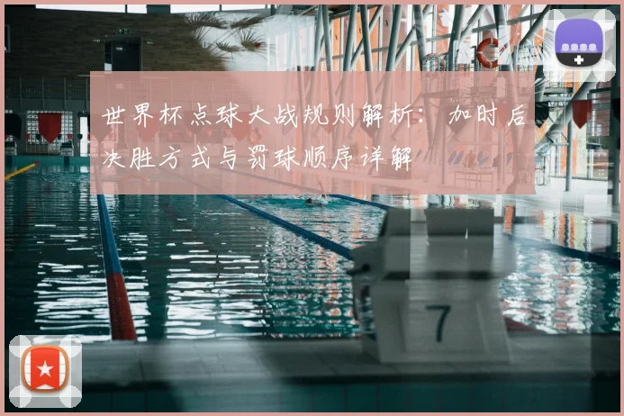 世界杯点球大战规则解析：加时后决胜方式与罚球顺序详解