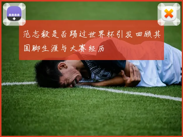 范志毅是否踢过世界杯引发回顾其国脚生涯与大赛经历