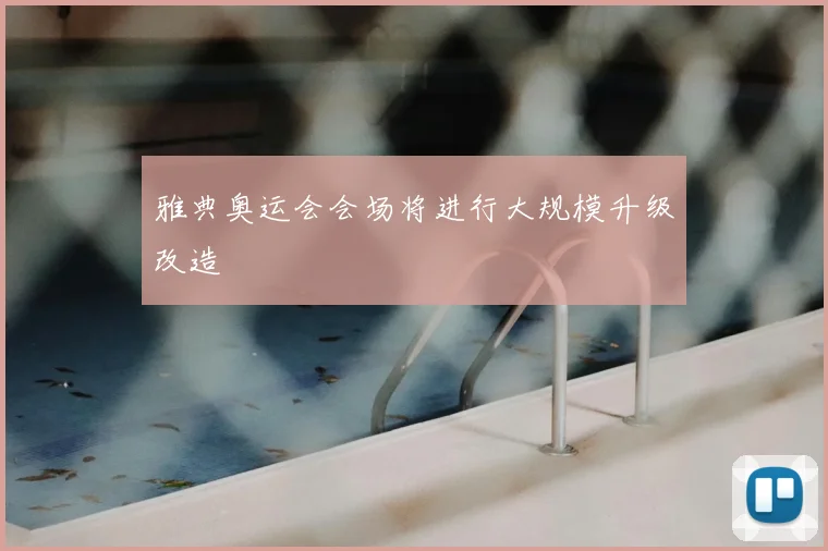 雅典奥运会会场将进行大规模升级改造