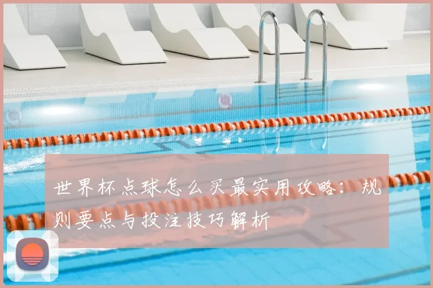 世界杯点球怎么买最实用攻略：规则要点与投注技巧解析