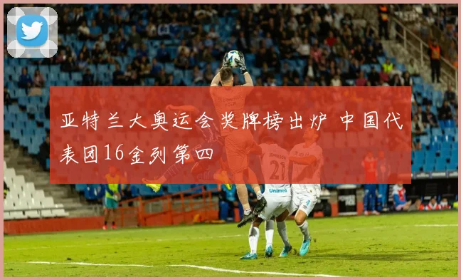 亚特兰大奥运会奖牌榜出炉 中国代表团16金列第四