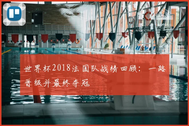世界杯2018法国队战绩回顾：一路晋级并最终夺冠