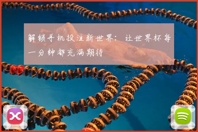 解锁手机投注新世界:让世界杯每一分钟都充满期待