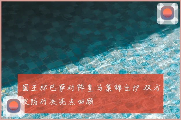 国王杯巴萨对阵皇马集锦出炉 双方攻防对决亮点回顾