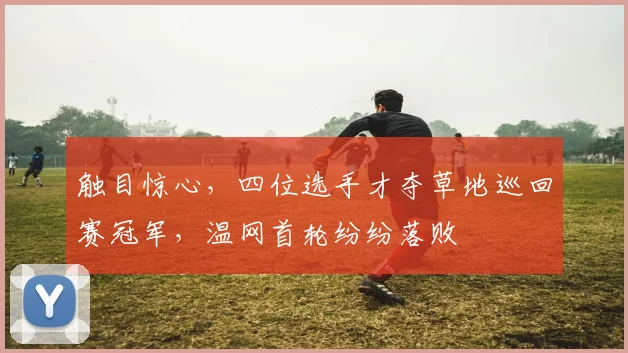 触目惊心,四位选手才夺草地巡回赛冠军,温网首轮纷纷落败