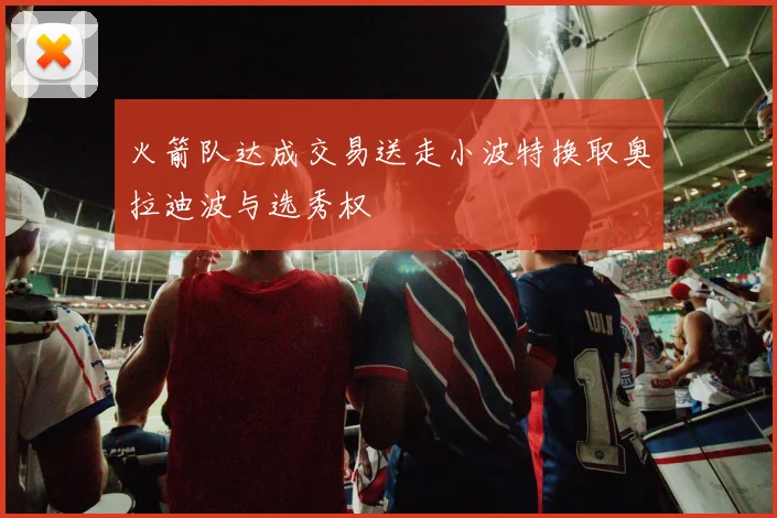 火箭队达成交易送走小波特换取奥拉迪波与选秀权